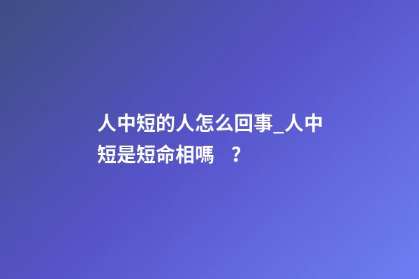 人中短的人怎么回事_人中短是短命相嗎？